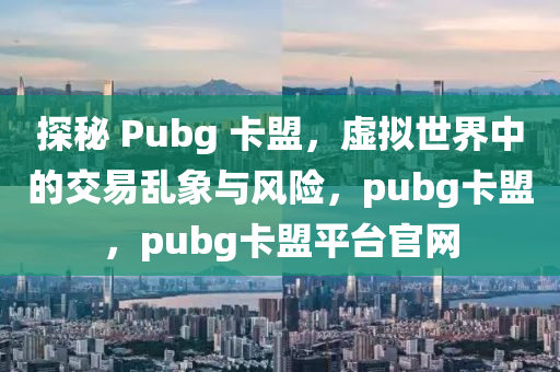 探秘 Pubg 卡盟，虚拟世界中的交易乱象与风险，pubg卡盟，pubg卡盟平台官网