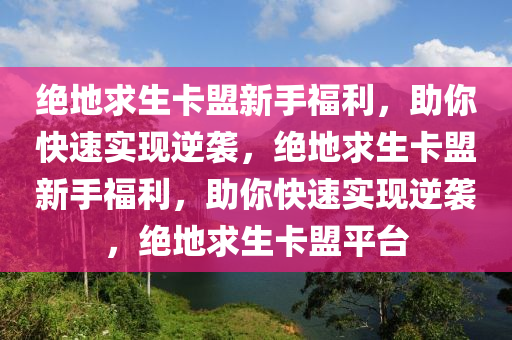绝地求生卡盟新手福利，助你快速实现逆袭，绝地求生卡盟新手福利，助你快速实现逆袭，绝地求生卡盟平台