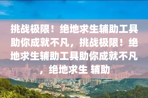 挑战极限！绝地求生辅助工具助你成就不凡，挑战极限！绝地求生辅助工具助你成就不凡，绝地求生 辅助