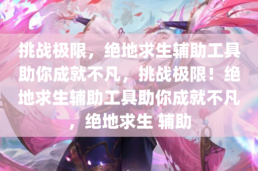 挑战极限，绝地求生辅助工具助你成就不凡，挑战极限！绝地求生辅助工具助你成就不凡，绝地求生 辅助