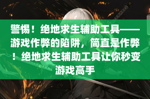 警惕！绝地求生辅助工具——游戏作弊的陷阱，简直是作弊！绝地求生辅助工具让你秒变游戏高手
