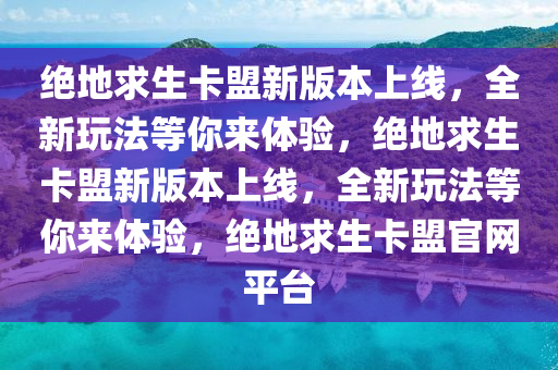 绝地求生卡盟新版本上线，全新玩法等你来体验，绝地求生卡盟新版本上线，全新玩法等你来体验，绝地求生卡盟官网平台