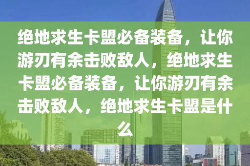 绝地求生卡盟必备装备，让你游刃有余击败敌人，绝地求生卡盟必备装备，让你游刃有余击败敌人，绝地求生卡盟是什么