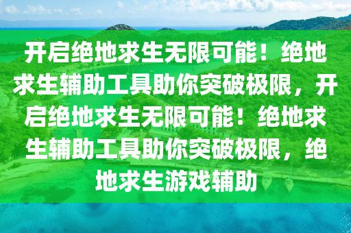 开启绝地求生无限可能！绝地求生辅助工具助你突破极限，开启绝地求生无限可能！绝地求生辅助工具助你突破极限，绝地求生游戏辅助