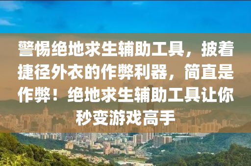 警惕绝地求生辅助工具，披着捷径外衣的作弊利器，简直是作弊！绝地求生辅助工具让你秒变游戏高手
