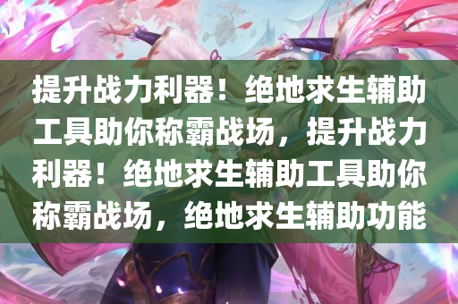 提升战力利器！绝地求生辅助工具助你称霸战场，提升战力利器！绝地求生辅助工具助你称霸战场，绝地求生辅助功能