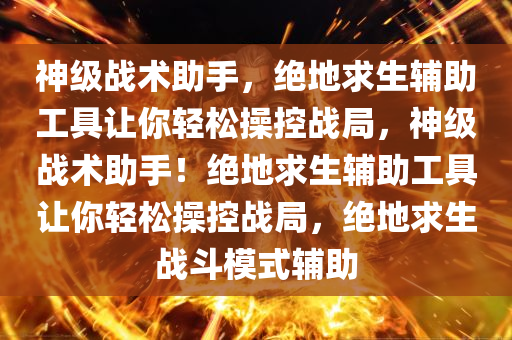 神级战术助手，绝地求生辅助工具让你轻松操控战局，神级战术助手！绝地求生辅助工具让你轻松操控战局，绝地求生战斗模式辅助