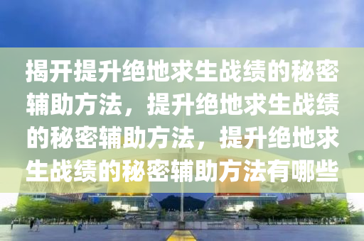 揭开提升绝地求生战绩的秘密辅助方法，提升绝地求生战绩的秘密辅助方法，提升绝地求生战绩的秘密辅助方法有哪些