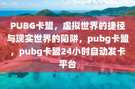 PUBG卡盟，虚拟世界的捷径与现实世界的陷阱，pubg卡盟，pubg卡盟24小时自动发卡平台