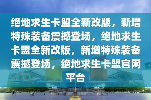绝地求生卡盟全新改版，新增特殊装备震撼登场，绝地求生卡盟全新改版，新增特殊装备震撼登场，绝地求生卡盟官网平台