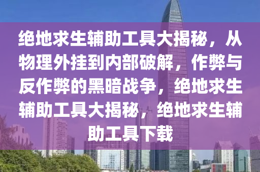 绝地求生辅助工具大揭秘，从物理外挂到内部破解，作弊与反作弊的黑暗战争，绝地求生辅助工具大揭秘，绝地求生辅助工具下载