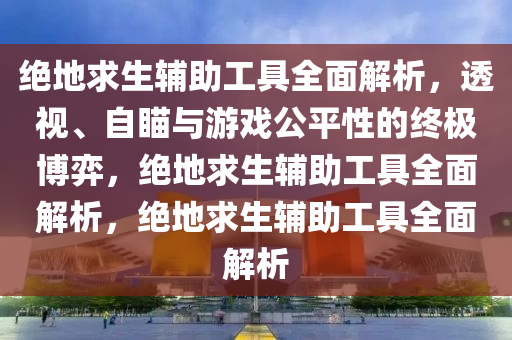 绝地求生辅助工具全面解析，透视、自瞄与游戏公平性的终极博弈，绝地求生辅助工具全面解析，绝地求生辅助工具全面解析