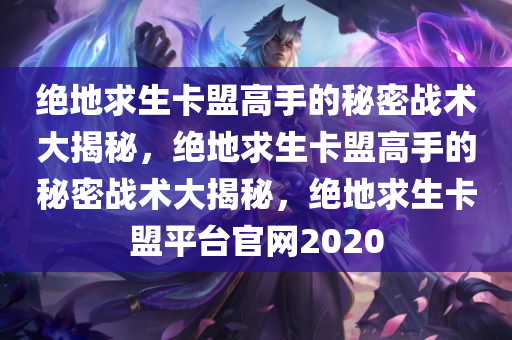 绝地求生卡盟高手的秘密战术大揭秘，绝地求生卡盟高手的秘密战术大揭秘，绝地求生卡盟平台官网2020