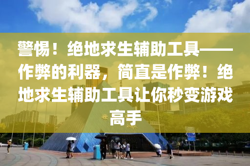 警惕！绝地求生辅助工具——作弊的利器，简直是作弊！绝地求生辅助工具让你秒变游戏高手