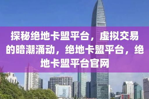 探秘绝地卡盟平台，虚拟交易的暗潮涌动，绝地卡盟平台，绝地卡盟平台官网