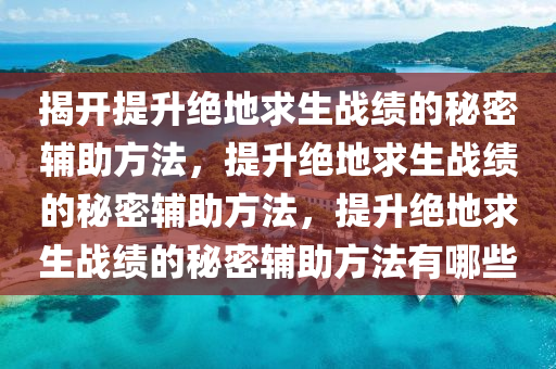 揭开提升绝地求生战绩的秘密辅助方法，提升绝地求生战绩的秘密辅助方法，提升绝地求生战绩的秘密辅助方法有哪些