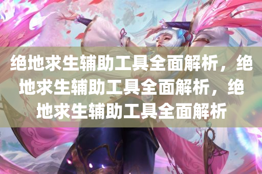 绝地求生辅助工具全面解析，绝地求生辅助工具全面解析，绝地求生辅助工具全面解析