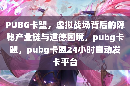 PUBG卡盟，虚拟战场背后的隐秘产业链与道德困境，pubg卡盟，pubg卡盟24小时自动发卡平台