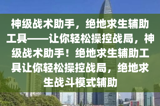 神级战术助手，绝地求生辅助工具——让你轻松操控战局，神级战术助手！绝地求生辅助工具让你轻松操控战局，绝地求生战斗模式辅助