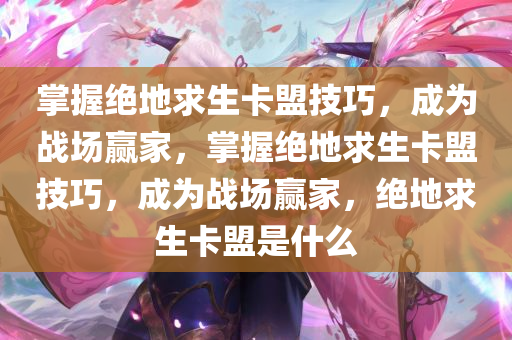 掌握绝地求生卡盟技巧，成为战场赢家，掌握绝地求生卡盟技巧，成为战场赢家，绝地求生卡盟是什么