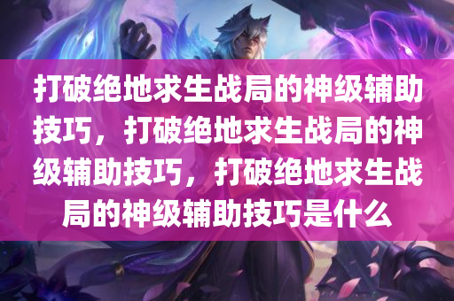 打破绝地求生战局的神级辅助技巧，打破绝地求生战局的神级辅助技巧，打破绝地求生战局的神级辅助技巧是什么