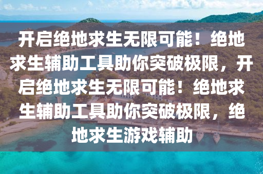 开启绝地求生无限可能!绝地求生辅助工具助你突破极限,开启绝地求生无限可能!绝地求生辅助工具助你突破极限,绝地求生游戏辅助