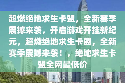 超燃绝地求生卡盟，全新赛季震撼来袭，开启游戏开挂新纪元，超燃绝地求生卡盟，全新赛季震撼来袭！，绝地求生卡盟全网最低价