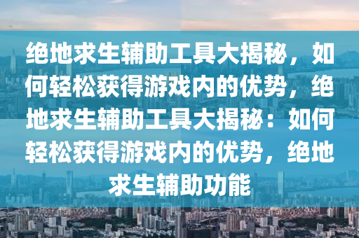 绝地求生辅助工具大揭秘，如何轻松获得游戏内的优势，绝地求生辅助工具大揭秘：如何轻松获得游戏内的优势，绝地求生辅助功能