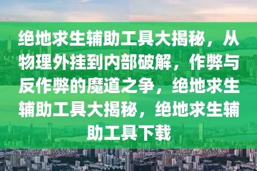 绝地求生辅助工具大揭秘，从物理外挂到内部破解，作弊与反作弊的魔道之争，绝地求生辅助工具大揭秘，绝地求生辅助工具下载