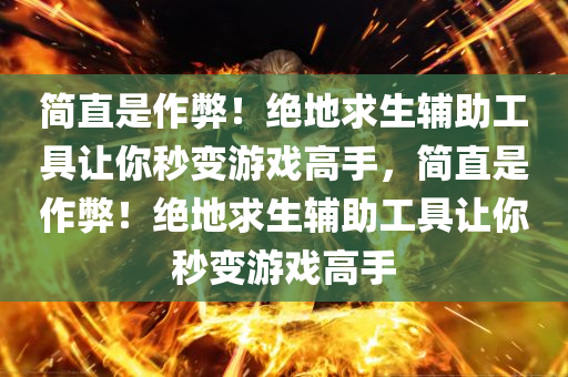 简直是作弊！绝地求生辅助工具让你秒变游戏高手，简直是作弊！绝地求生辅助工具让你秒变游戏高手