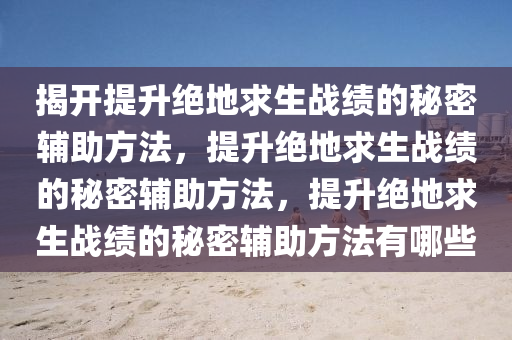 揭开提升绝地求生战绩的秘密辅助方法，提升绝地求生战绩的秘密辅助方法，提升绝地求生战绩的秘密辅助方法有哪些