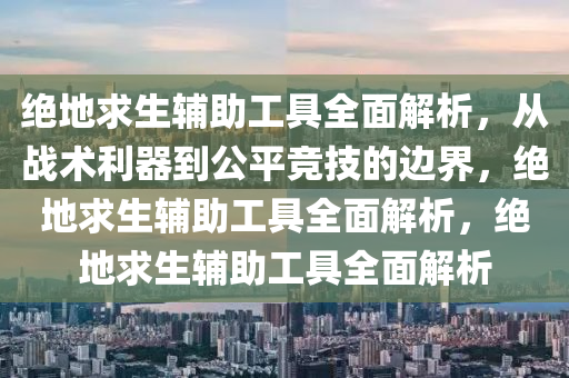 绝地求生辅助工具全面解析,从战术利器到公平竞技的边界,绝地求生辅助工具全面解析,绝地求生辅助工具全面解析