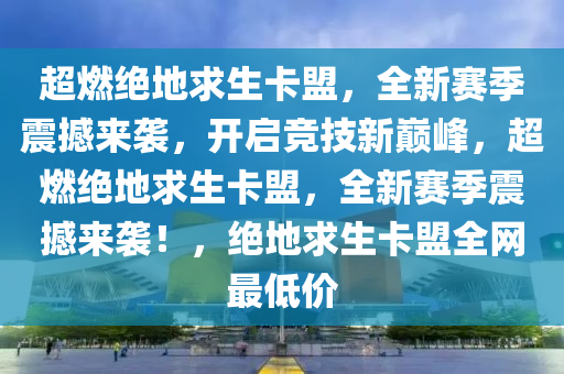 超燃绝地求生卡盟，全新赛季震撼来袭，开启竞技新巅峰，超燃绝地求生卡盟，全新赛季震撼来袭！，绝地求生卡盟全网最低价