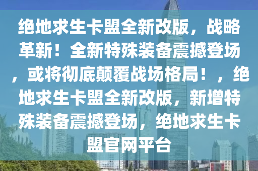 绝地求生卡盟全新改版，战略革新！全新特殊装备震撼登场，或将彻底颠覆战场格局！，绝地求生卡盟全新改版，新增特殊装备震撼登场，绝地求生卡盟官网平台