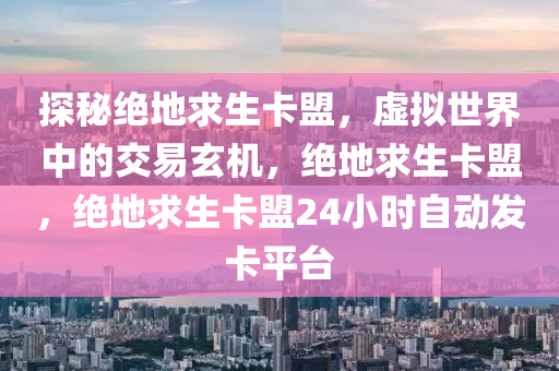 探秘绝地求生卡盟，虚拟世界中的交易玄机，绝地求生卡盟，绝地求生卡盟24小时自动发卡平台