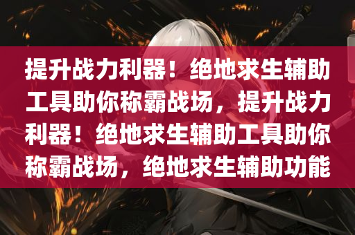 提升战力利器！绝地求生辅助工具助你称霸战场，提升战力利器！绝地求生辅助工具助你称霸战场，绝地求生辅助功能