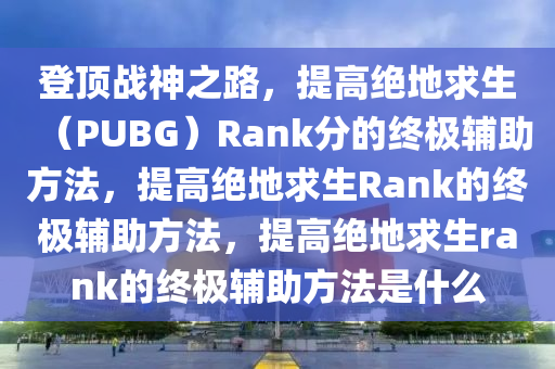 登顶战神之路，提高绝地求生（PUBG）Rank分的终极辅助方法，提高绝地求生Rank的终极辅助方法，提高绝地求生rank的终极辅助方法是什么