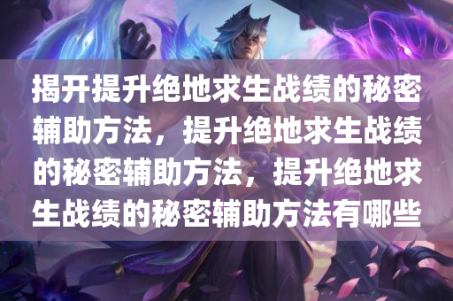 揭开提升绝地求生战绩的秘密辅助方法，提升绝地求生战绩的秘密辅助方法，提升绝地求生战绩的秘密辅助方法有哪些