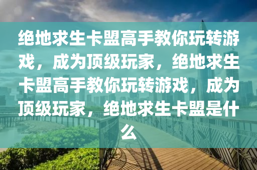 绝地求生卡盟高手教你玩转游戏，成为顶级玩家，绝地求生卡盟高手教你玩转游戏，成为顶级玩家，绝地求生卡盟是什么