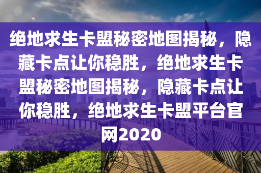 绝地求生卡盟秘密地图揭秘，隐藏卡点让你稳胜，绝地求生卡盟秘密地图揭秘，隐藏卡点让你稳胜，绝地求生卡盟平台官网2020