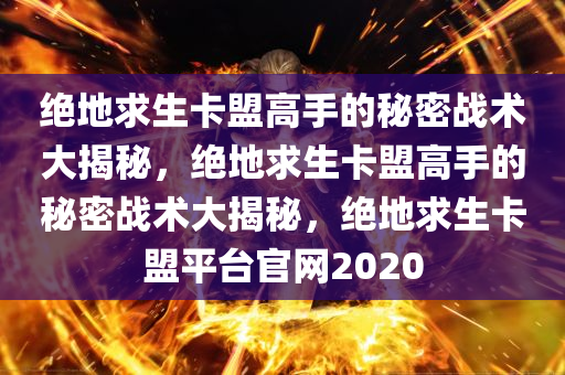 绝地求生卡盟高手的秘密战术大揭秘，绝地求生卡盟高手的秘密战术大揭秘，绝地求生卡盟平台官网2020