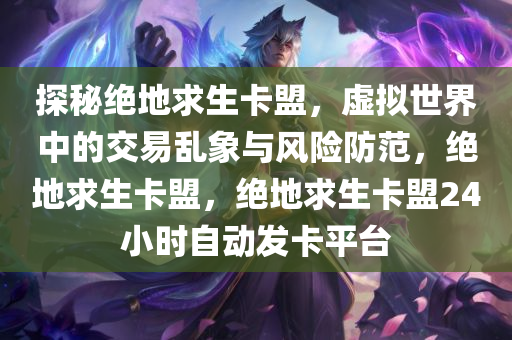 探秘绝地求生卡盟，虚拟世界中的交易乱象与风险防范，绝地求生卡盟，绝地求生卡盟24小时自动发卡平台