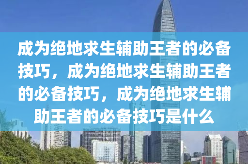 成为绝地求生辅助王者的必备技巧，成为绝地求生辅助王者的必备技巧，成为绝地求生辅助王者的必备技巧是什么
