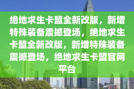 绝地求生卡盟全新改版，新增特殊装备震撼登场，绝地求生卡盟全新改版，新增特殊装备震撼登场，绝地求生卡盟官网平台