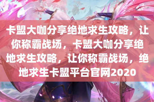 卡盟大咖分享绝地求生攻略，让你称霸战场，卡盟大咖分享绝地求生攻略，让你称霸战场，绝地求生卡盟平台官网2020