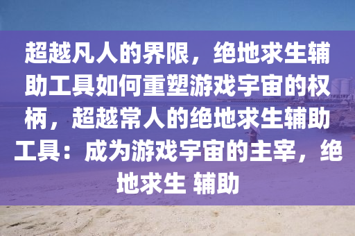 超越凡人的界限，绝地求生辅助工具如何重塑游戏宇宙的权柄，超越常人的绝地求生辅助工具：成为游戏宇宙的主宰，绝地求生 辅助