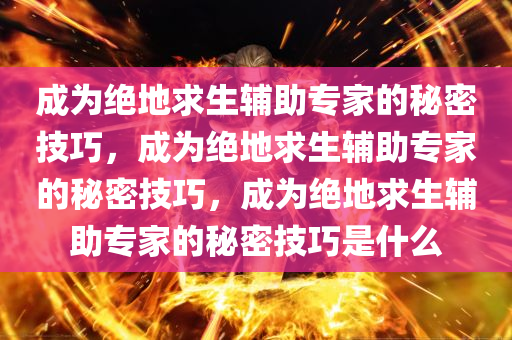 成为绝地求生辅助专家的秘密技巧，成为绝地求生辅助专家的秘密技巧，成为绝地求生辅助专家的秘密技巧是什么