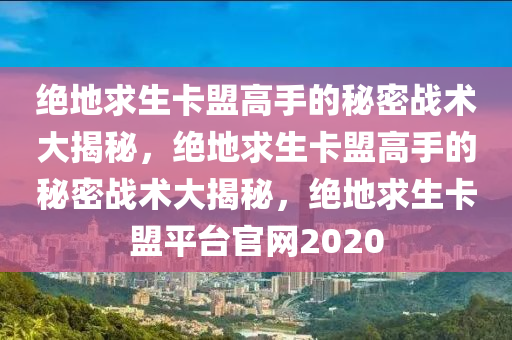 绝地求生卡盟高手的秘密战术大揭秘，绝地求生卡盟高手的秘密战术大揭秘，绝地求生卡盟平台官网2020