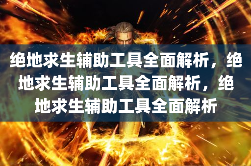 绝地求生辅助工具全面解析，绝地求生辅助工具全面解析，绝地求生辅助工具全面解析