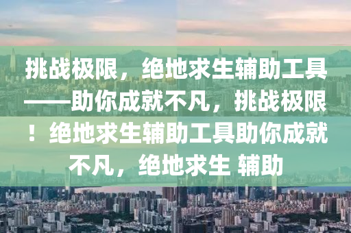 挑战极限，绝地求生辅助工具——助你成就不凡，挑战极限！绝地求生辅助工具助你成就不凡，绝地求生 辅助